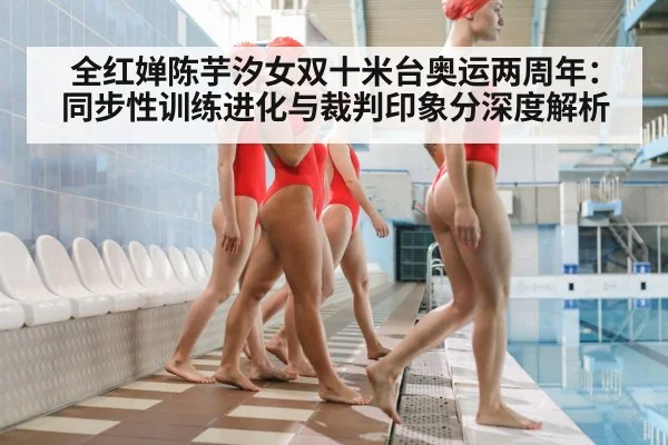 全红婵陈芋汐女双十米台奥运两周年：同步性训练进化与裁判印象分深度解析