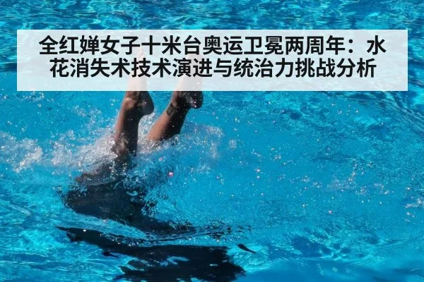 全红婵女子十米台奥运卫冕两周年：水花消失术技术演进与统治力挑战分析