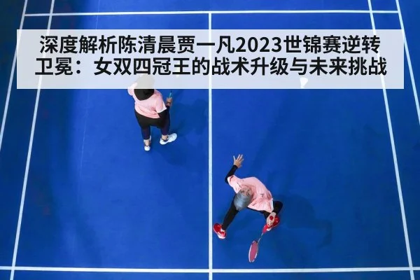 深度解析陈清晨贾一凡2023世锦赛逆转卫冕:女双四冠王的战术升级与未来挑战