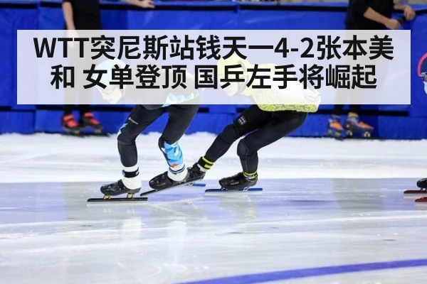 WTT突尼斯站钱天一4-2张本美和 女单登顶 国乒左手将崛起 - aitiyu