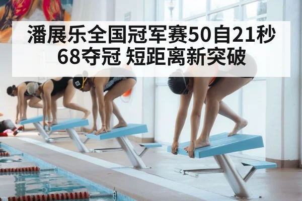 潘展乐全国冠军赛50自21秒68夺冠 短距离新突破（aitiyu）