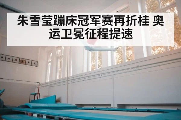 朱雪莹蹦床冠军赛再折桂 奥运卫冕征程提速