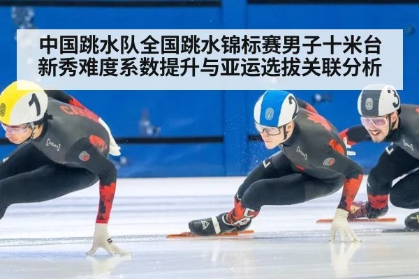 中国跳水队全国跳水锦标赛男子十米台新秀难度系数提升与亚运选拔关联分析